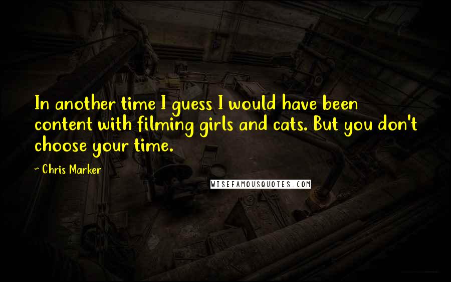 Chris Marker Quotes: In another time I guess I would have been content with filming girls and cats. But you don't choose your time.