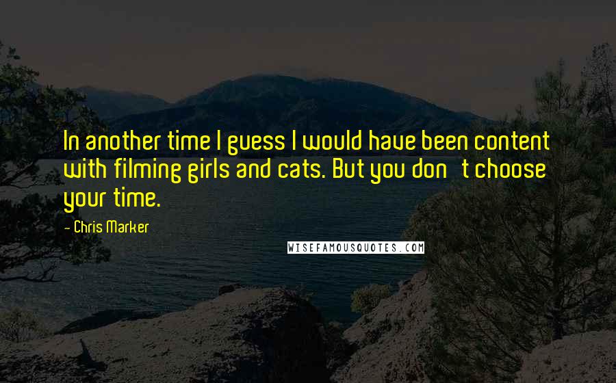 Chris Marker Quotes: In another time I guess I would have been content with filming girls and cats. But you don't choose your time.