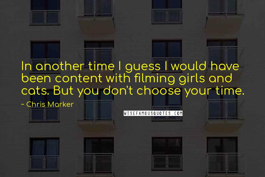 Chris Marker Quotes: In another time I guess I would have been content with filming girls and cats. But you don't choose your time.