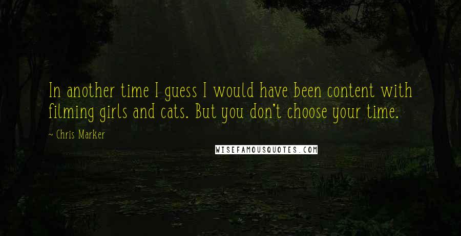 Chris Marker Quotes: In another time I guess I would have been content with filming girls and cats. But you don't choose your time.