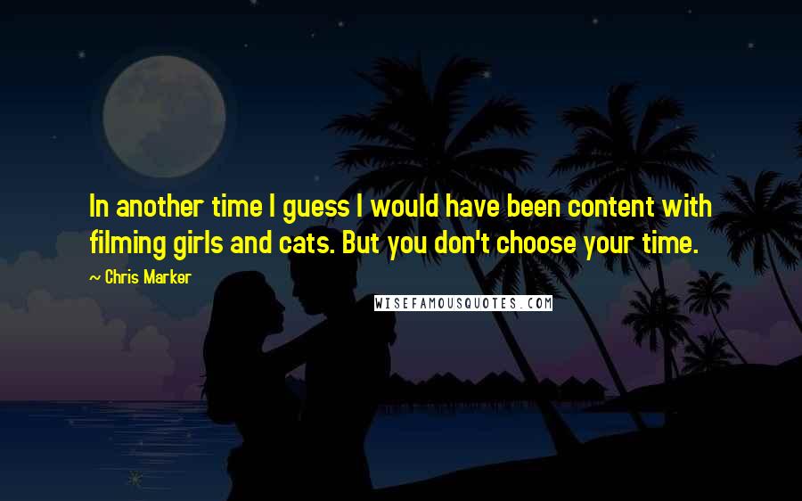 Chris Marker Quotes: In another time I guess I would have been content with filming girls and cats. But you don't choose your time.