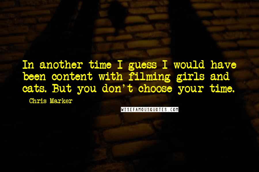 Chris Marker Quotes: In another time I guess I would have been content with filming girls and cats. But you don't choose your time.