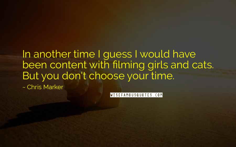 Chris Marker Quotes: In another time I guess I would have been content with filming girls and cats. But you don't choose your time.