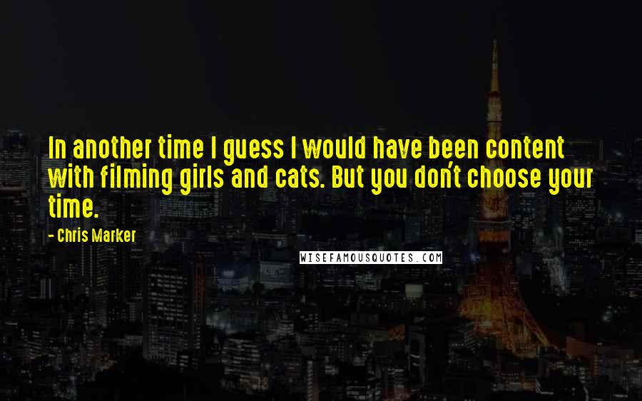 Chris Marker Quotes: In another time I guess I would have been content with filming girls and cats. But you don't choose your time.