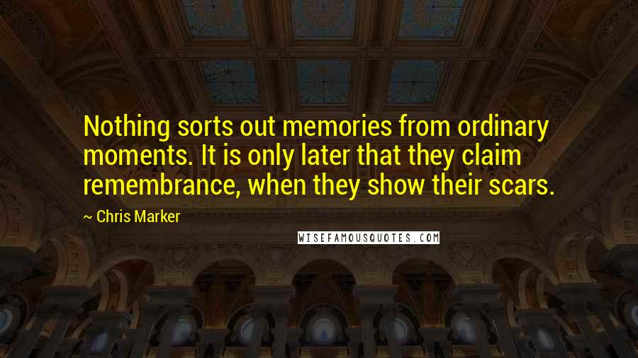 Chris Marker Quotes: Nothing sorts out memories from ordinary moments. It is only later that they claim remembrance, when they show their scars.