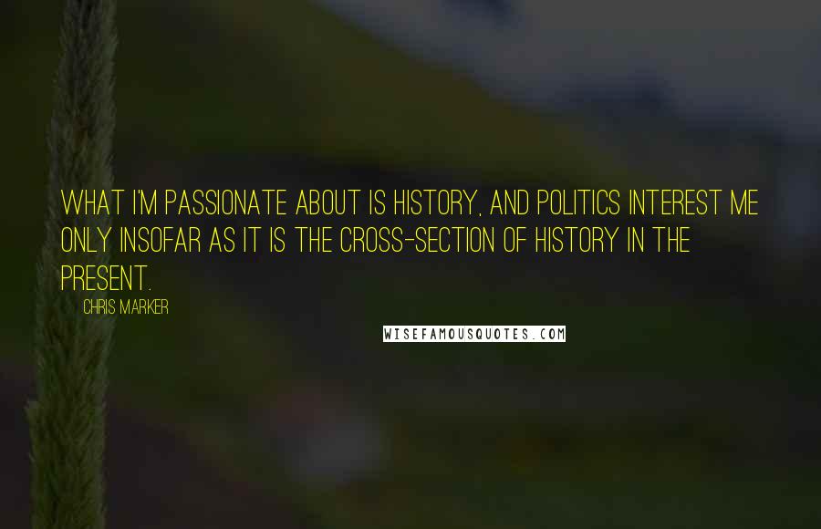 Chris Marker Quotes: What I'm passionate about is History, and politics interest me only insofar as it is the cross-section of History in the present.