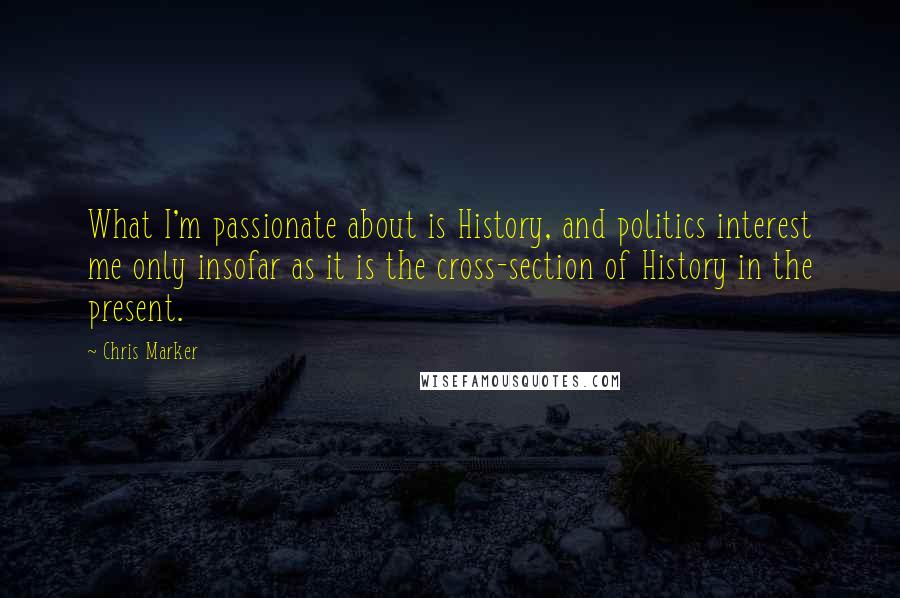 Chris Marker Quotes: What I'm passionate about is History, and politics interest me only insofar as it is the cross-section of History in the present.