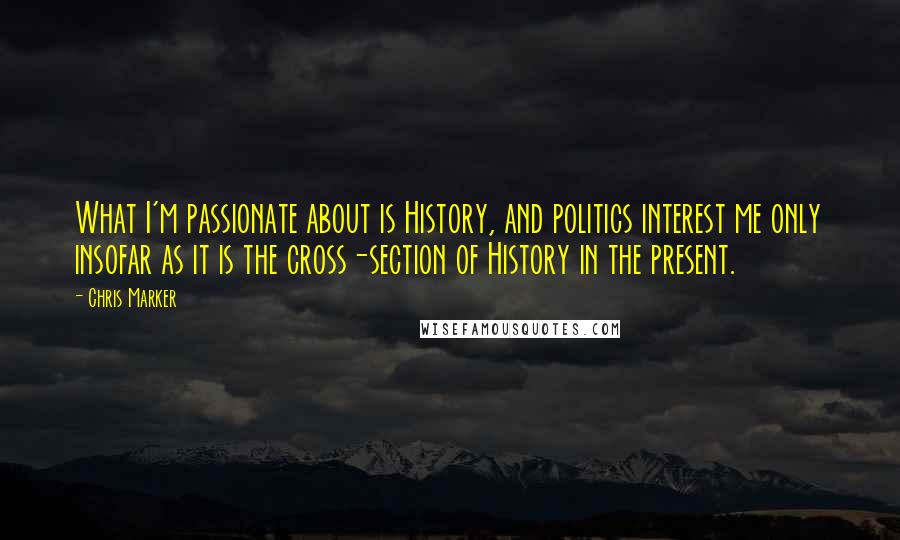 Chris Marker Quotes: What I'm passionate about is History, and politics interest me only insofar as it is the cross-section of History in the present.