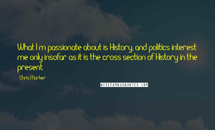 Chris Marker Quotes: What I'm passionate about is History, and politics interest me only insofar as it is the cross-section of History in the present.