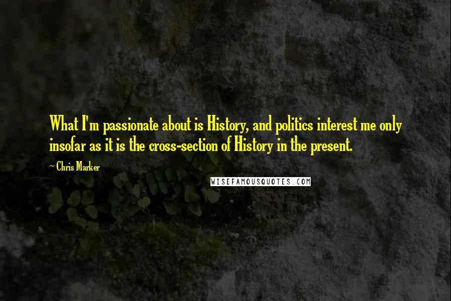 Chris Marker Quotes: What I'm passionate about is History, and politics interest me only insofar as it is the cross-section of History in the present.