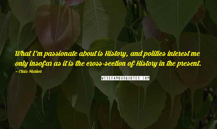 Chris Marker Quotes: What I'm passionate about is History, and politics interest me only insofar as it is the cross-section of History in the present.