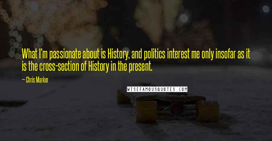 Chris Marker Quotes: What I'm passionate about is History, and politics interest me only insofar as it is the cross-section of History in the present.