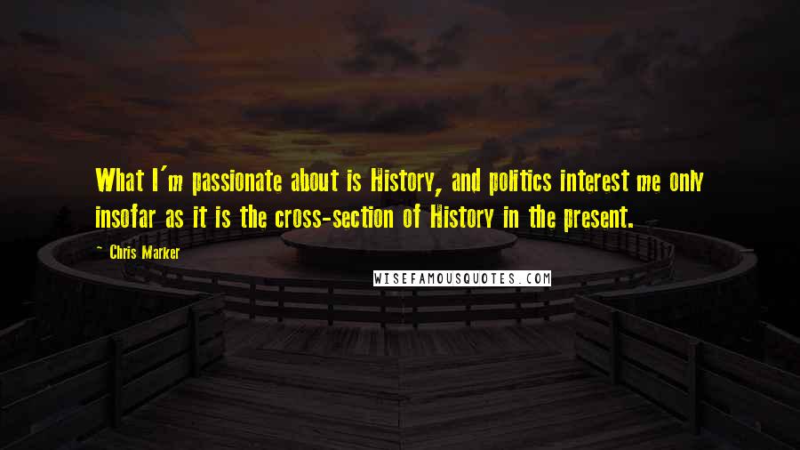 Chris Marker Quotes: What I'm passionate about is History, and politics interest me only insofar as it is the cross-section of History in the present.