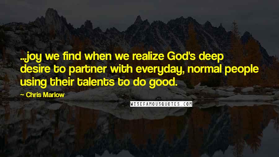 Chris Marlow Quotes: ...joy we find when we realize God's deep desire to partner with everyday, normal people using their talents to do good.
