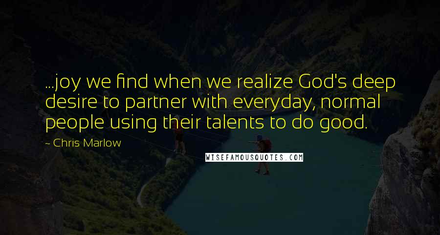 Chris Marlow Quotes: ...joy we find when we realize God's deep desire to partner with everyday, normal people using their talents to do good.