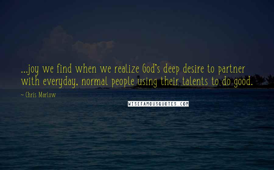 Chris Marlow Quotes: ...joy we find when we realize God's deep desire to partner with everyday, normal people using their talents to do good.