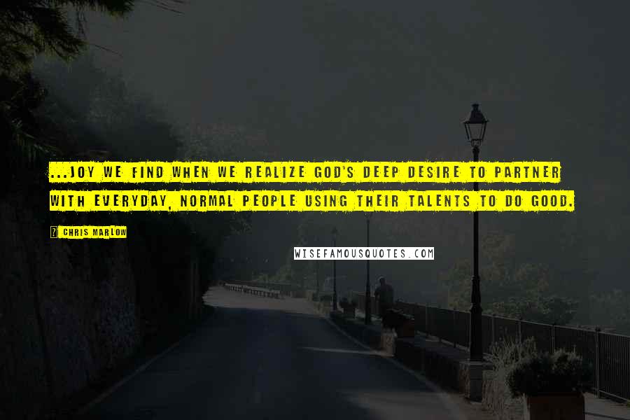 Chris Marlow Quotes: ...joy we find when we realize God's deep desire to partner with everyday, normal people using their talents to do good.