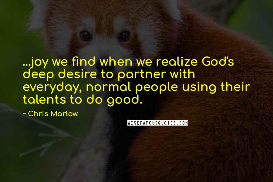 Chris Marlow Quotes: ...joy we find when we realize God's deep desire to partner with everyday, normal people using their talents to do good.