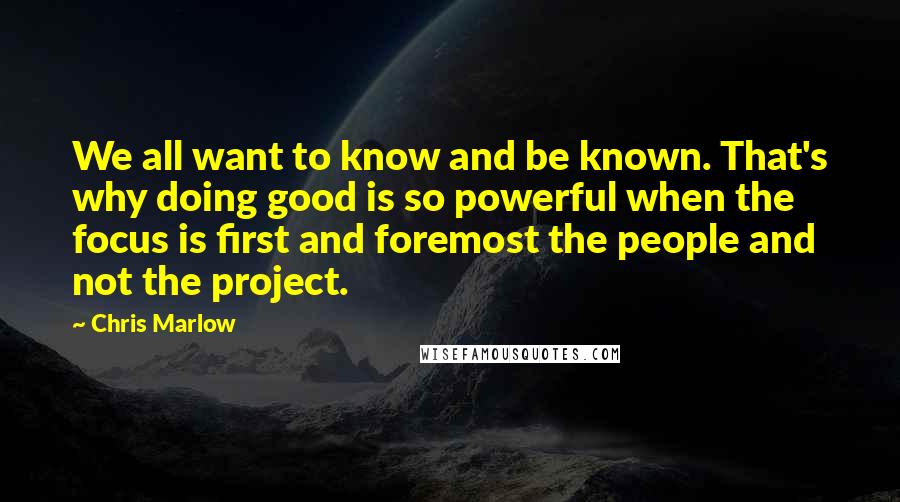 Chris Marlow Quotes: We all want to know and be known. That's why doing good is so powerful when the focus is first and foremost the people and not the project.