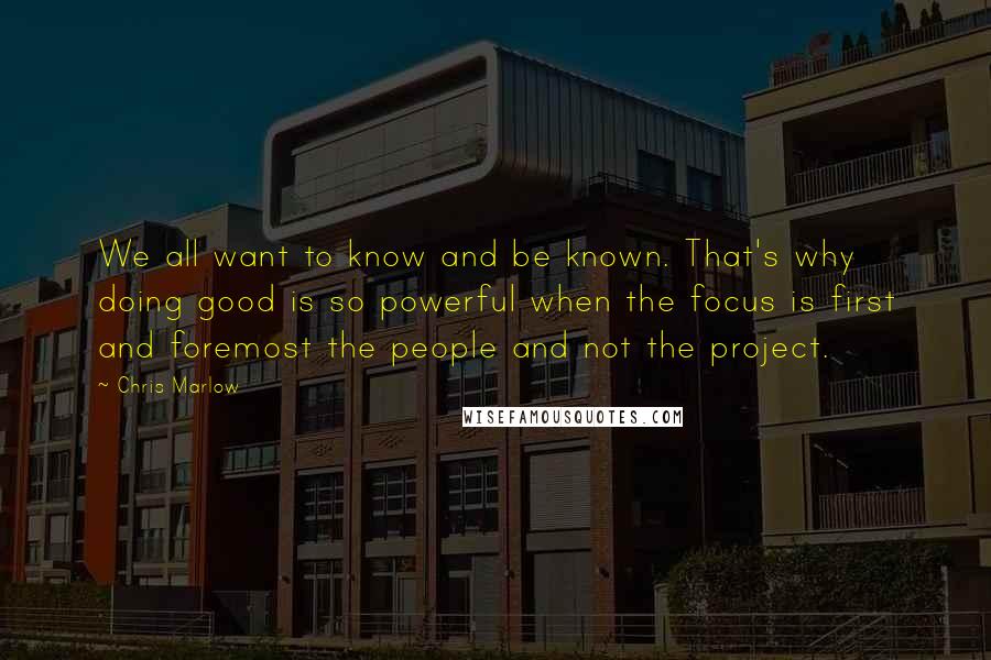 Chris Marlow Quotes: We all want to know and be known. That's why doing good is so powerful when the focus is first and foremost the people and not the project.