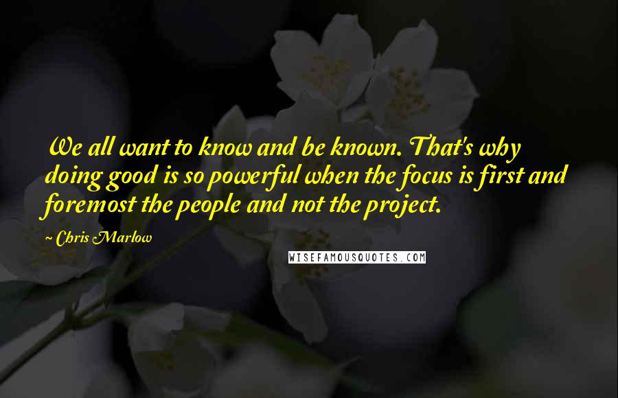 Chris Marlow Quotes: We all want to know and be known. That's why doing good is so powerful when the focus is first and foremost the people and not the project.