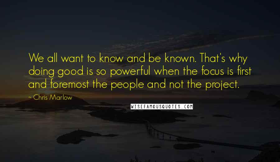 Chris Marlow Quotes: We all want to know and be known. That's why doing good is so powerful when the focus is first and foremost the people and not the project.
