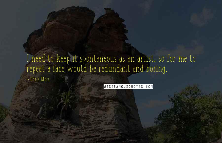 Chris Mars Quotes: I need to keep it spontaneous as an artist, so for me to repeat a face would be redundant and boring.