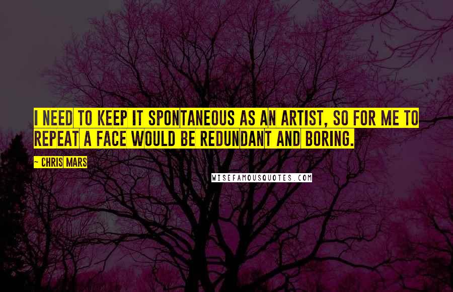 Chris Mars Quotes: I need to keep it spontaneous as an artist, so for me to repeat a face would be redundant and boring.