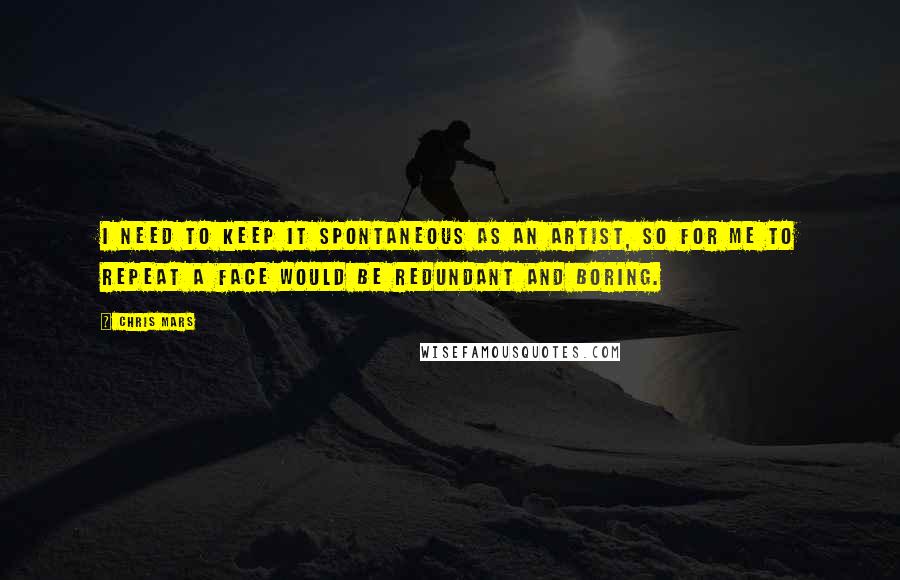 Chris Mars Quotes: I need to keep it spontaneous as an artist, so for me to repeat a face would be redundant and boring.