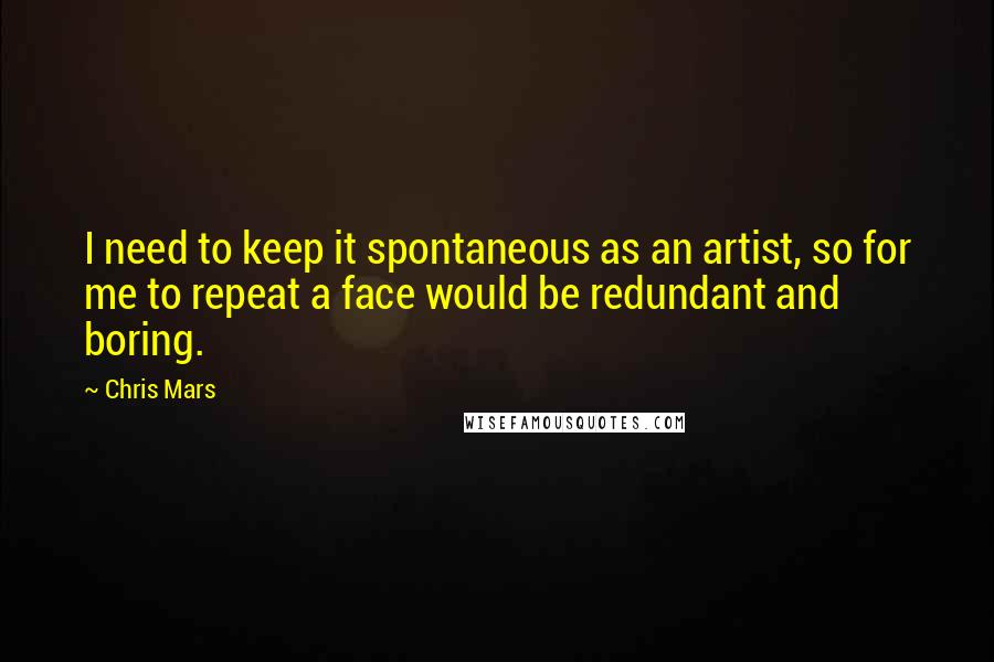 Chris Mars Quotes: I need to keep it spontaneous as an artist, so for me to repeat a face would be redundant and boring.