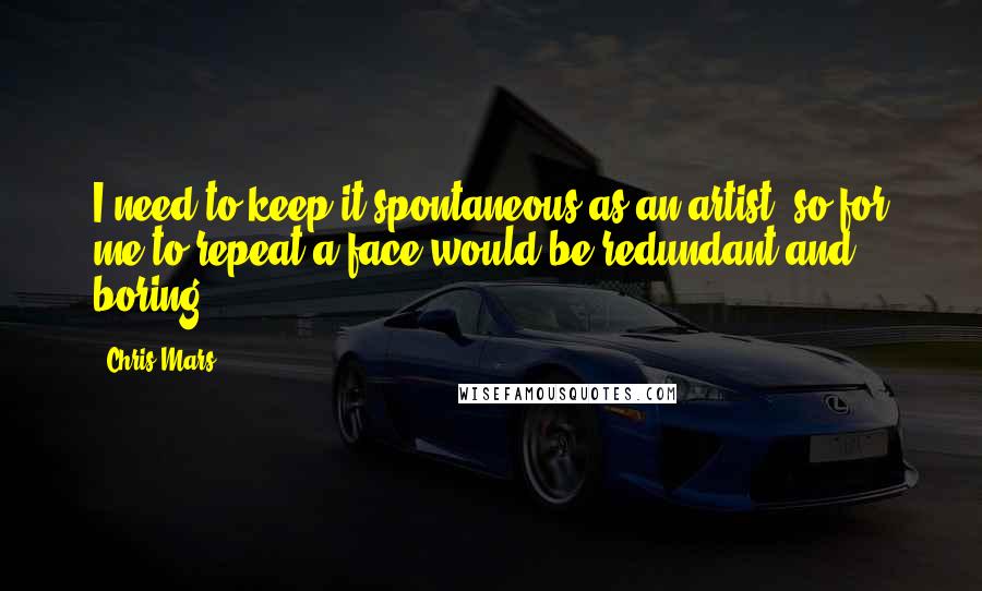 Chris Mars Quotes: I need to keep it spontaneous as an artist, so for me to repeat a face would be redundant and boring.