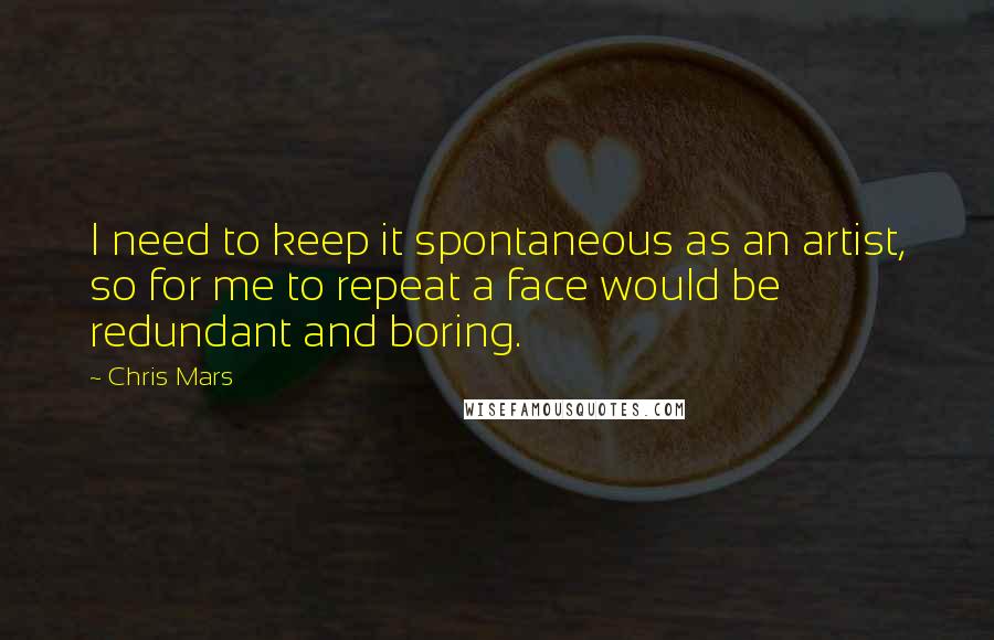 Chris Mars Quotes: I need to keep it spontaneous as an artist, so for me to repeat a face would be redundant and boring.