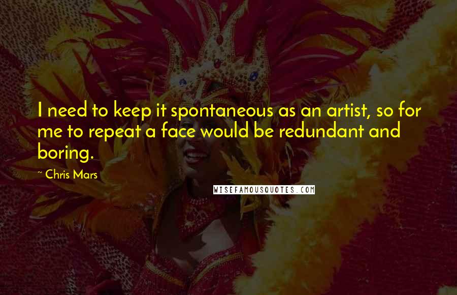 Chris Mars Quotes: I need to keep it spontaneous as an artist, so for me to repeat a face would be redundant and boring.