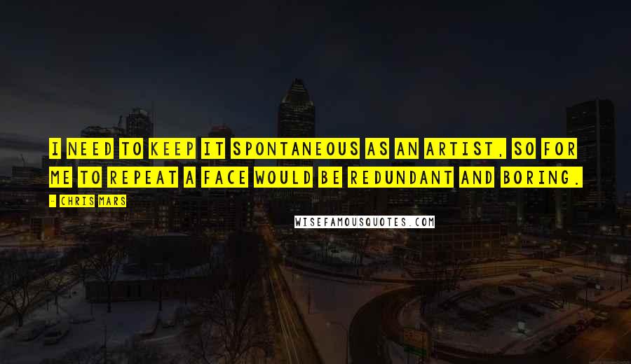 Chris Mars Quotes: I need to keep it spontaneous as an artist, so for me to repeat a face would be redundant and boring.