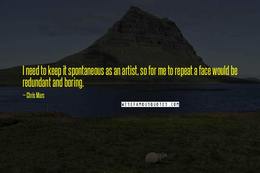 Chris Mars Quotes: I need to keep it spontaneous as an artist, so for me to repeat a face would be redundant and boring.