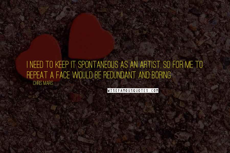 Chris Mars Quotes: I need to keep it spontaneous as an artist, so for me to repeat a face would be redundant and boring.