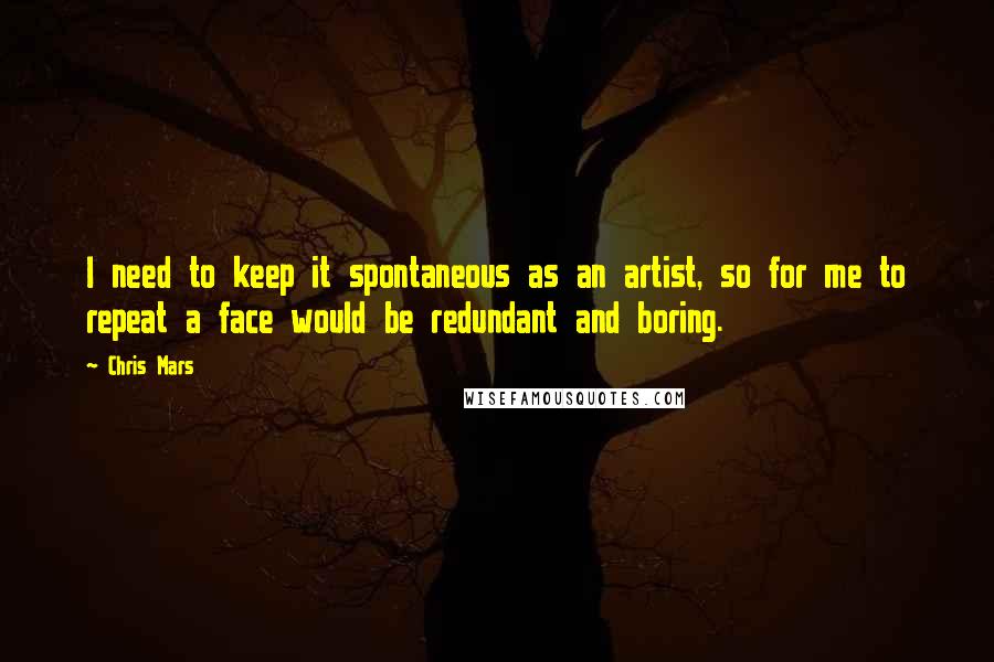 Chris Mars Quotes: I need to keep it spontaneous as an artist, so for me to repeat a face would be redundant and boring.