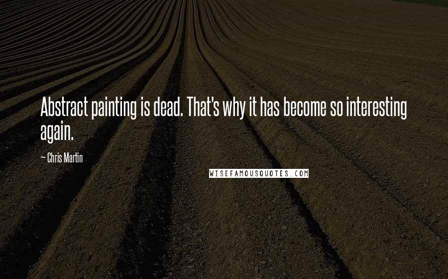 Chris Martin Quotes: Abstract painting is dead. That's why it has become so interesting again.