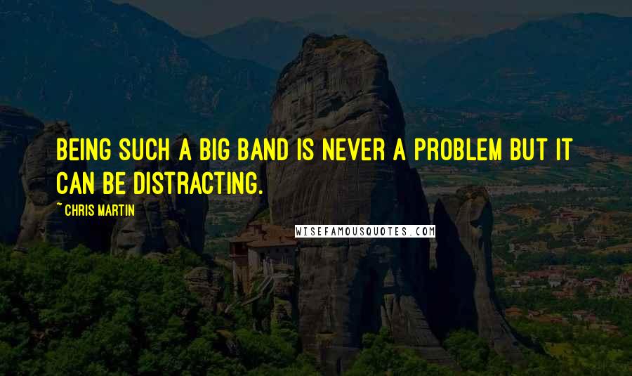 Chris Martin Quotes: Being such a big band is never a problem but it can be distracting.