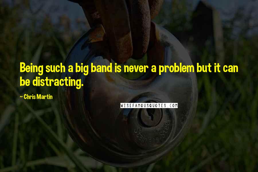 Chris Martin Quotes: Being such a big band is never a problem but it can be distracting.