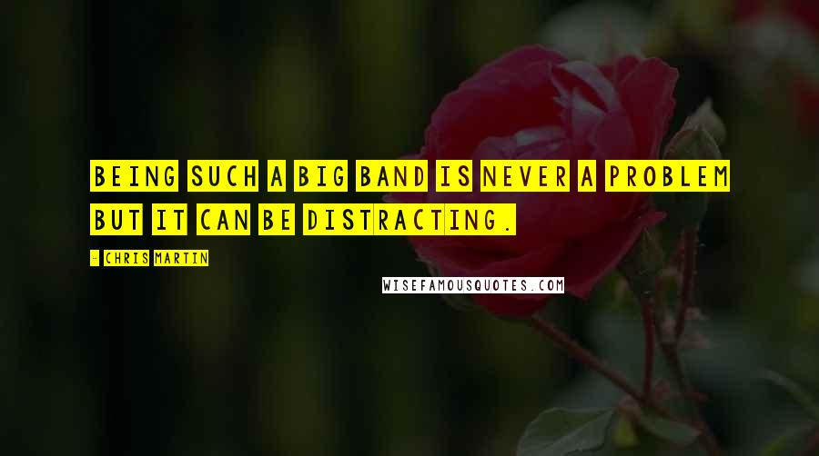 Chris Martin Quotes: Being such a big band is never a problem but it can be distracting.