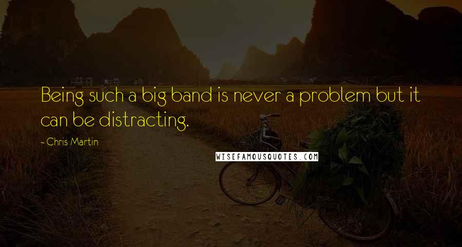 Chris Martin Quotes: Being such a big band is never a problem but it can be distracting.