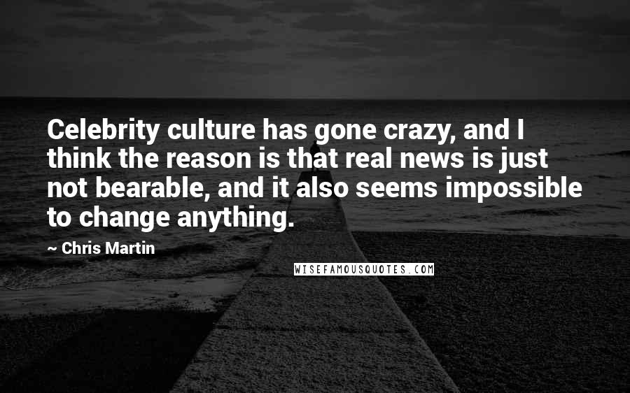 Chris Martin Quotes: Celebrity culture has gone crazy, and I think the reason is that real news is just not bearable, and it also seems impossible to change anything.