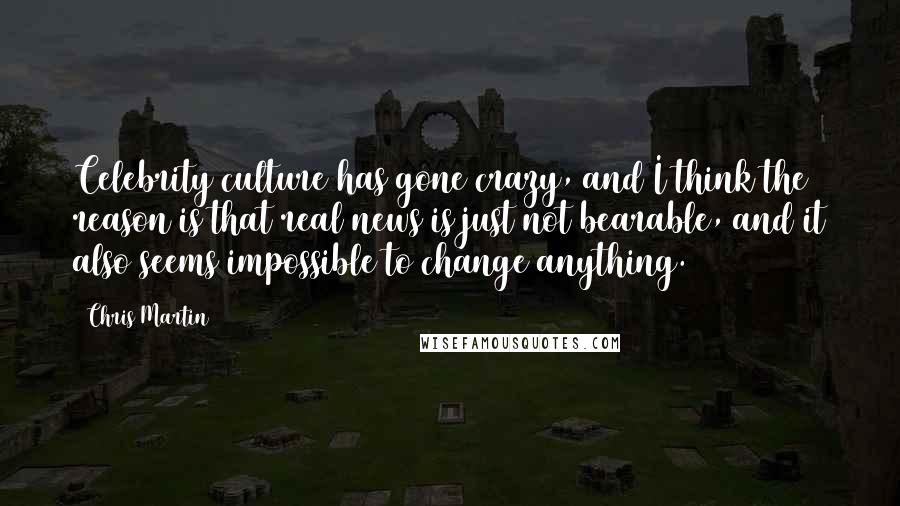 Chris Martin Quotes: Celebrity culture has gone crazy, and I think the reason is that real news is just not bearable, and it also seems impossible to change anything.