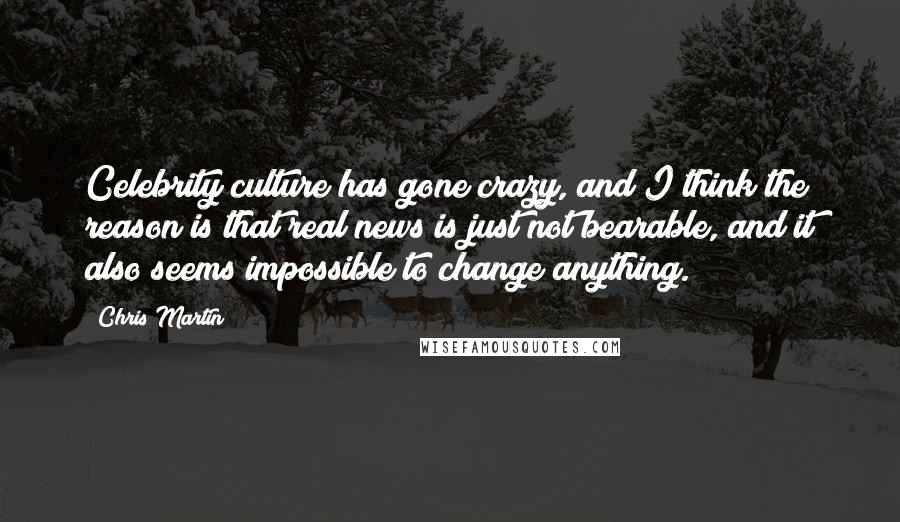 Chris Martin Quotes: Celebrity culture has gone crazy, and I think the reason is that real news is just not bearable, and it also seems impossible to change anything.