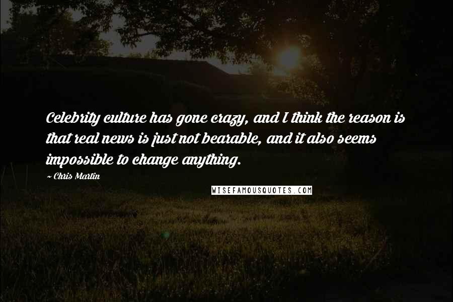 Chris Martin Quotes: Celebrity culture has gone crazy, and I think the reason is that real news is just not bearable, and it also seems impossible to change anything.