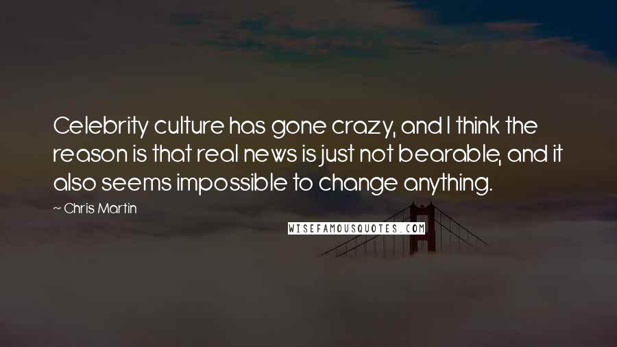 Chris Martin Quotes: Celebrity culture has gone crazy, and I think the reason is that real news is just not bearable, and it also seems impossible to change anything.