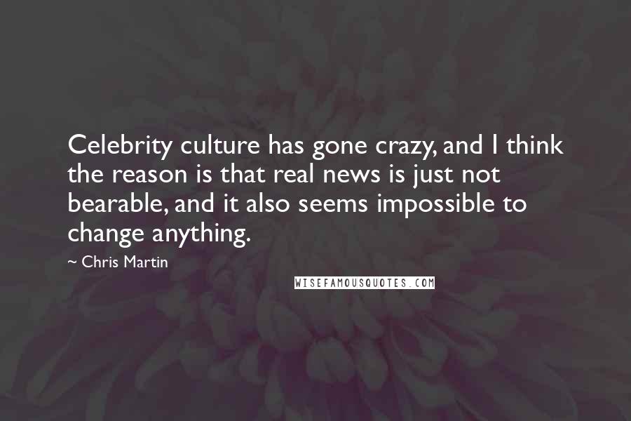 Chris Martin Quotes: Celebrity culture has gone crazy, and I think the reason is that real news is just not bearable, and it also seems impossible to change anything.