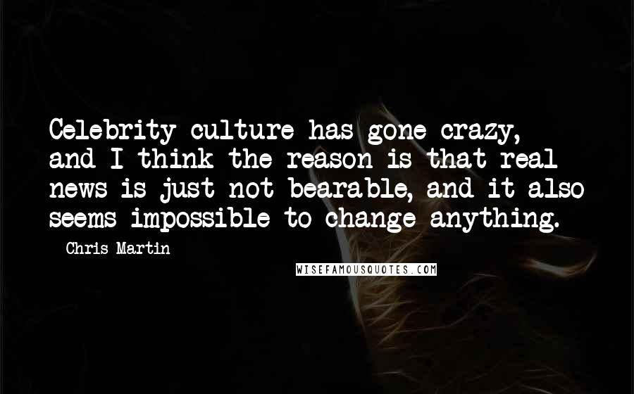 Chris Martin Quotes: Celebrity culture has gone crazy, and I think the reason is that real news is just not bearable, and it also seems impossible to change anything.