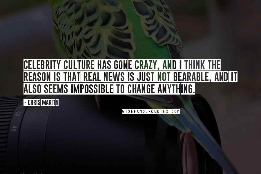 Chris Martin Quotes: Celebrity culture has gone crazy, and I think the reason is that real news is just not bearable, and it also seems impossible to change anything.